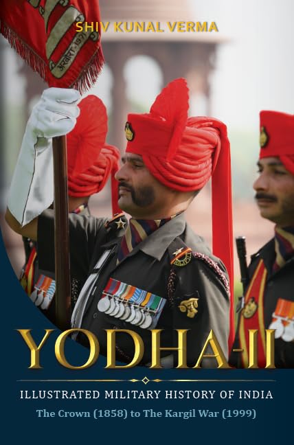 Yodha-II: The Illustrated Military History of Indiaâ€”The Crown (1858) to The Kargil War (1999) by Shiv Kunal Verma