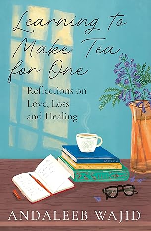 Learning to Make Tea for One: Reflections on Love, Loss and Healing by Andaleeb Wajid