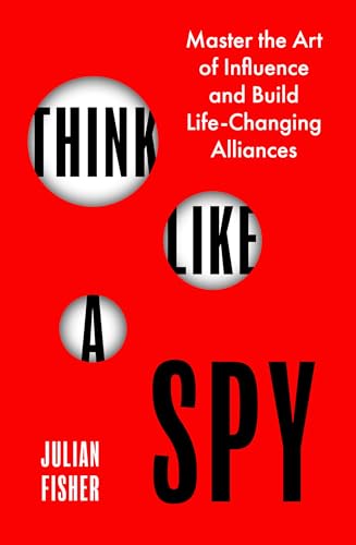 Think Like a Spy: Master the Art of Influence and Build Life-Changing Alliances by Julian Fisher