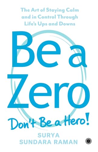 Be A Zero: The Art of Staying Calm and in Control Through Life’s Ups and Downs by Surya Sundara Raman