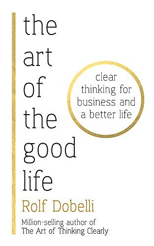 The Art of the Good Life: Clear Thinking for Business and a Better Life by Rolf Dobelli