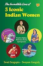 The Incredible Lives of 5 Iconic Indian Women Freedom Fighter, Reformer, Doctor, Sportspersons by Swayam Ganguly Illustrated By Devashish Verma, Mohit Suneja Swati Sengupta