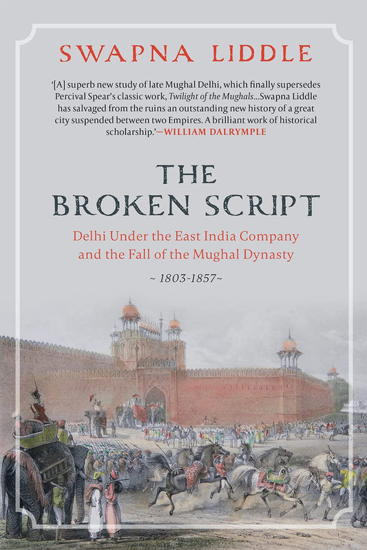 The Broken Script : Delhi Under The East India Company And The Fall of The Mughal Dynasty, 1803-1857 by Swapna Liddle