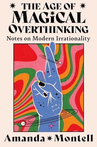 THE AGE OF MAGICAL OVERTHINKING: Notes on Modern Irrationality by Montell Amanda