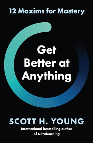 Get Better at Anything : 12 Maxims for Mastery by Scott H. Young