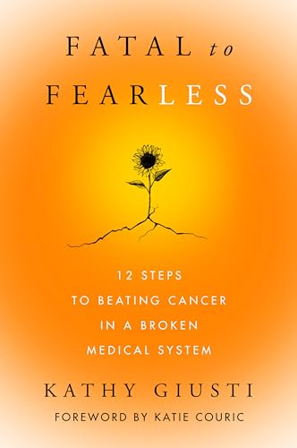 Fatal to Fearless : 12 Steps to Beating Cancer in a Broken Medical System by Kathy Giusti