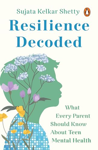 Resilience Decoded: What Every Parent Must Know About Teen Mental Health by Sujata Kelkar Shetty