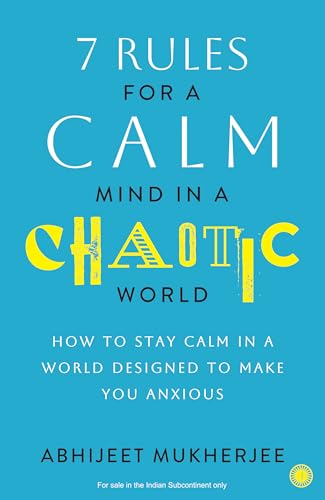 7 Rules for a Calm Mind in a Chaotic World: How to Stay Calm in a World Designed to Make You Anxious by Abhijeet Mukherjee